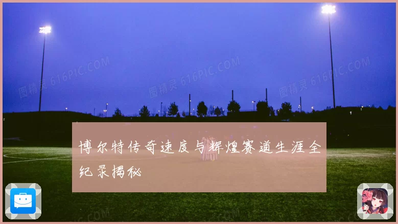 博尔特传奇速度与辉煌赛道生涯全纪录揭秘