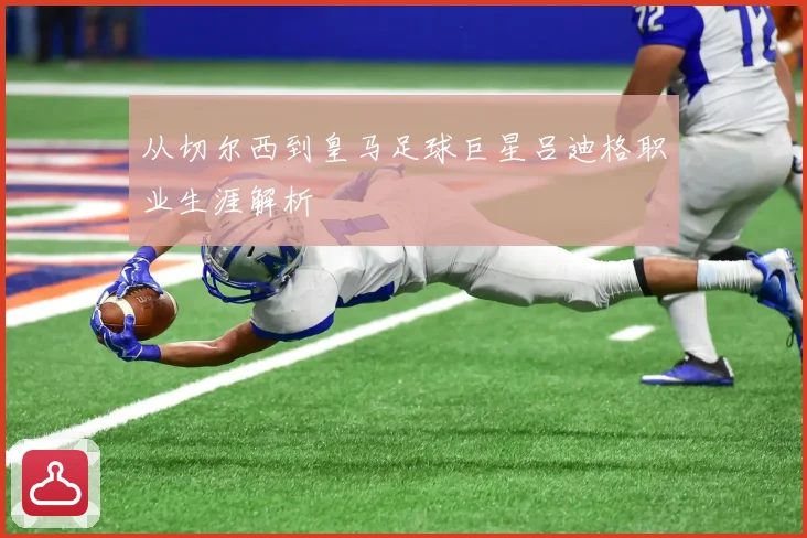 从切尔西到皇马足球巨星吕迪格职业生涯解析
