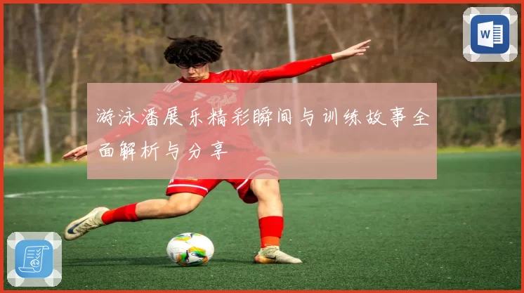 游泳潘展乐精彩瞬间与训练故事全面解析与分享