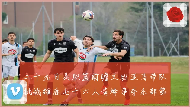 二十九日美职篮前瞻文班亚马带队挑战雄鹿七十六人黄蜂争夺东部第赛场复盘