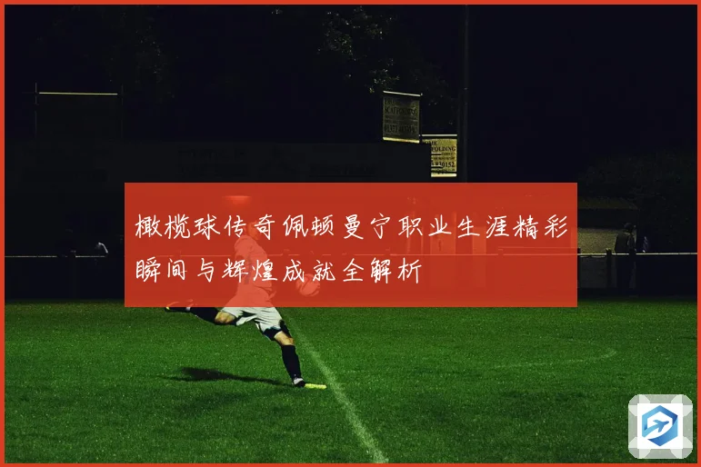 橄榄球传奇佩顿曼宁职业生涯精彩瞬间与辉煌成就全解析