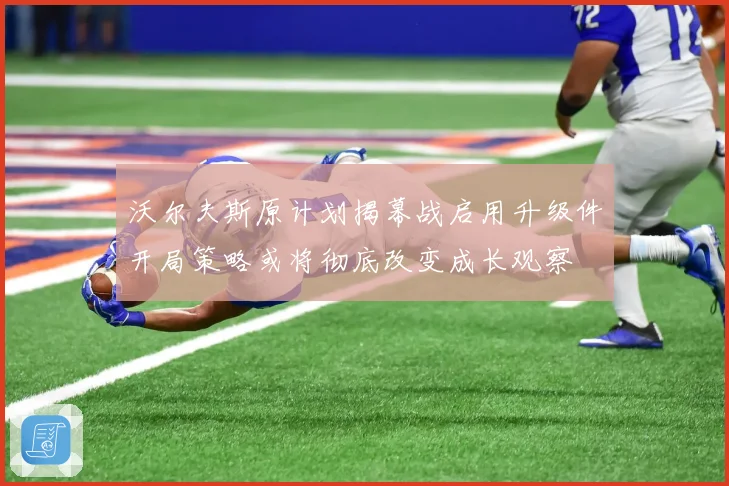 沃尔夫斯原计划揭幕战启用升级件开局策略或将彻底改变成长观察