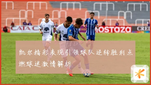凯尔精彩表现引领球队逆转胜利点燃球迷激情解析