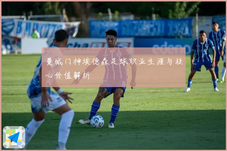 曼城门神埃德森足球职业生涯与核心价值解析