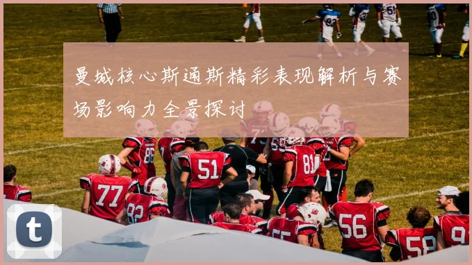曼城核心斯通斯精彩表现解析与赛场影响力全景探讨