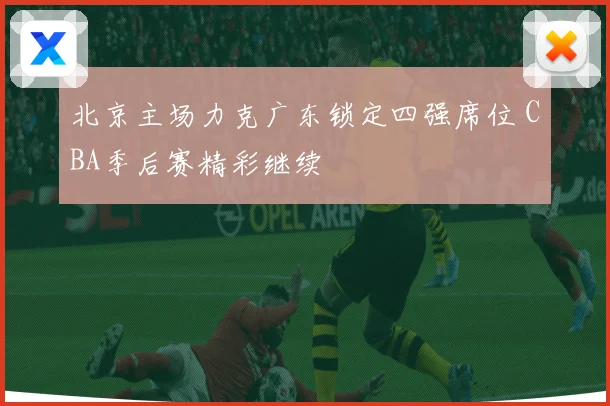 北京主场力克广东锁定四强席位 CBA季后赛精彩继续