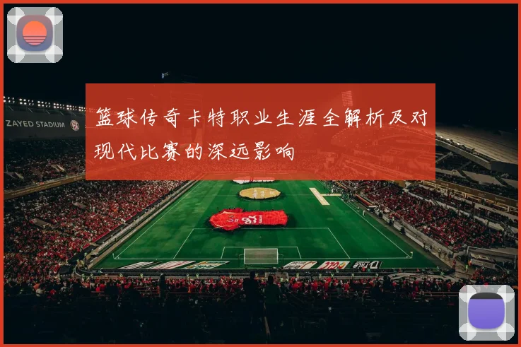 篮球传奇卡特职业生涯全解析及对现代比赛的深远影响