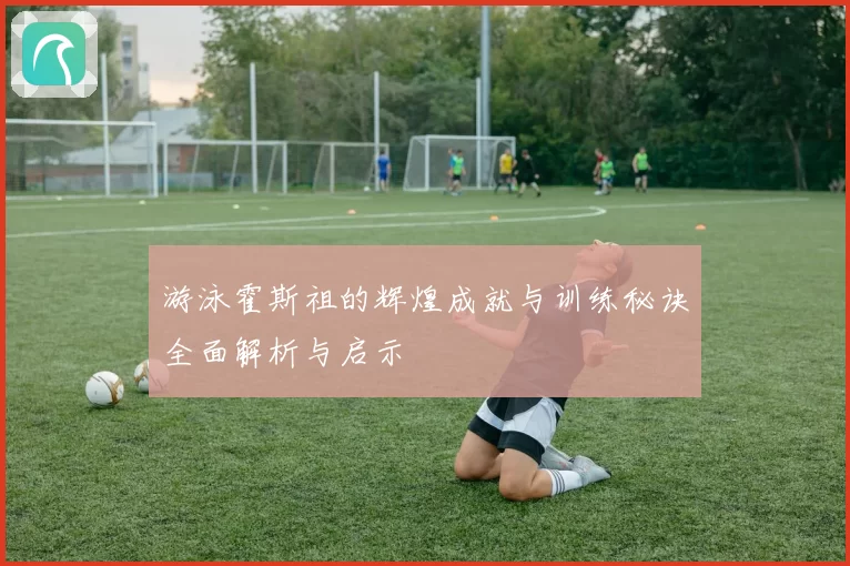 游泳霍斯祖的辉煌成就与训练秘诀全面解析与启示
