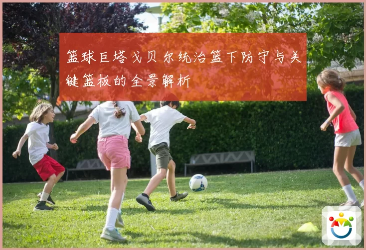 篮球巨塔戈贝尔统治篮下防守与关键篮板的全景解析