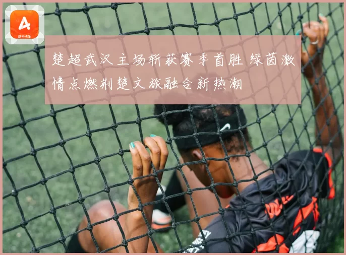 楚超武汉主场斩获赛季首胜 绿茵激情点燃荆楚文旅融合新热潮