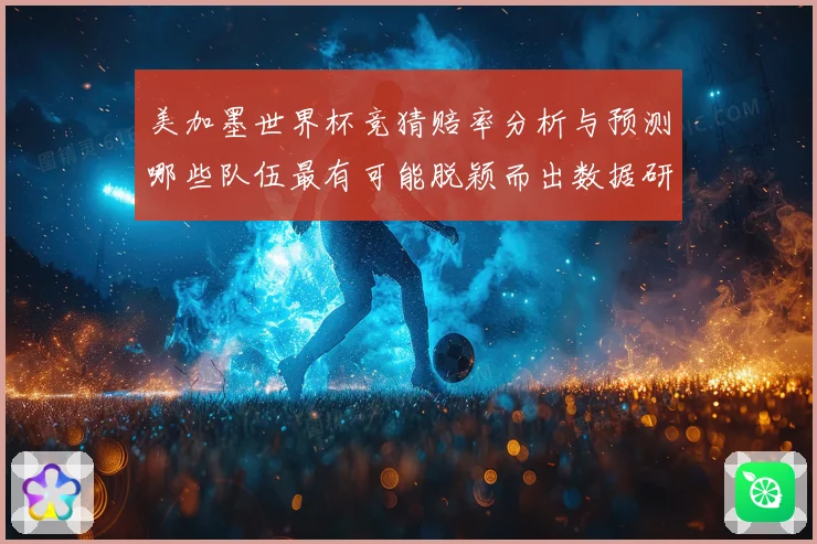 美加墨世界杯竞猜赔率分析与预测哪些队伍最有可能脱颖而出数据研判