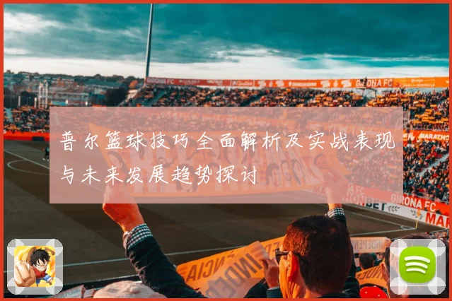 普尔篮球技巧全面解析及实战表现与未来发展趋势探讨
