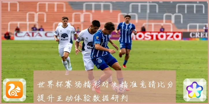 世界杯赛场精彩对决精准竞猜比分提升互动体验数据研判