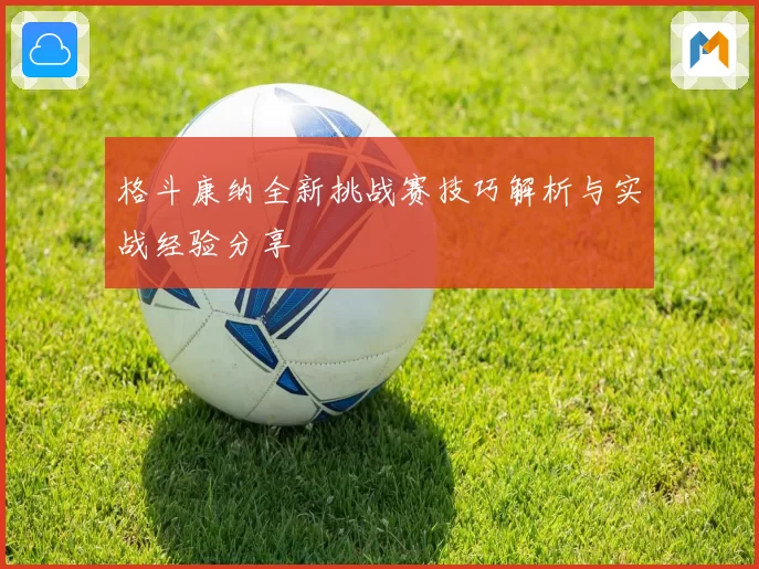 格斗康纳全新挑战赛技巧解析与实战经验分享