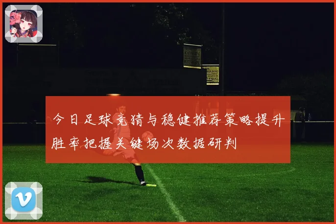 今日足球竞猜与稳健推荐策略提升胜率把握关键场次数据研判