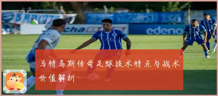 马特乌斯传奇足球技术特点与战术价值解析