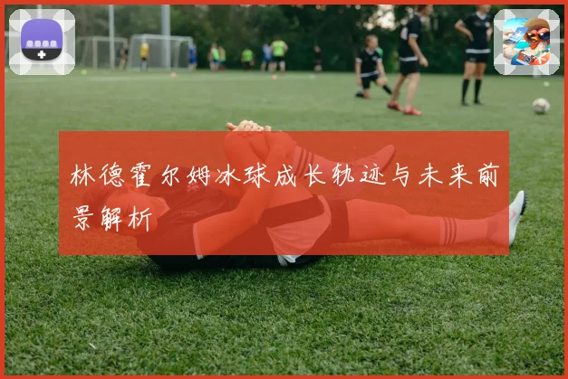 林德霍尔姆冰球成长轨迹与未来前景解析