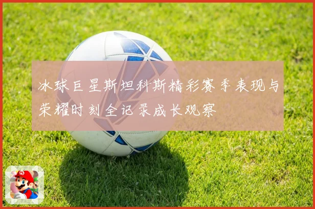 冰球巨星斯坦科斯精彩赛季表现与荣耀时刻全记录成长观察