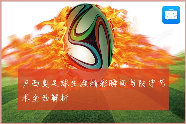 卢西奥足球生涯精彩瞬间与防守艺术全面解析