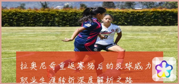 拉奥尼奇重返赛场后的发球威力与职业生涯转折深度解析之路