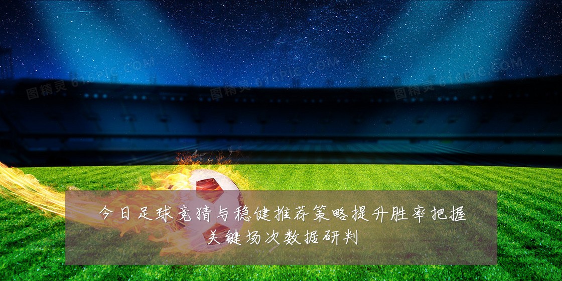 今日足球竞猜与稳健推荐策略提升胜率把握关键场次数据研判