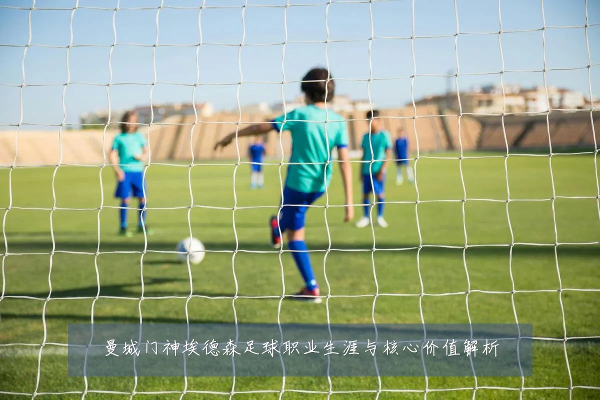 曼城门神埃德森足球职业生涯与核心价值解析