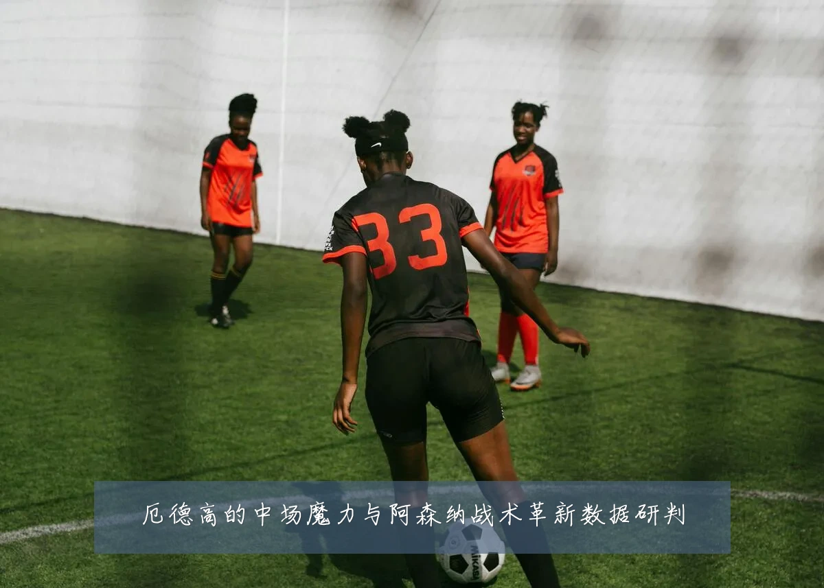 厄德高的中场魔力与阿森纳战术革新数据研判