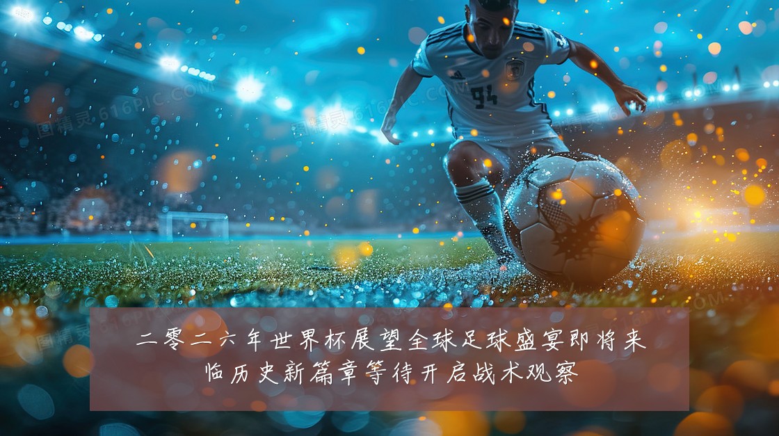 二零二六年世界杯展望全球足球盛宴即将来临历史新篇章等待开启战术观察