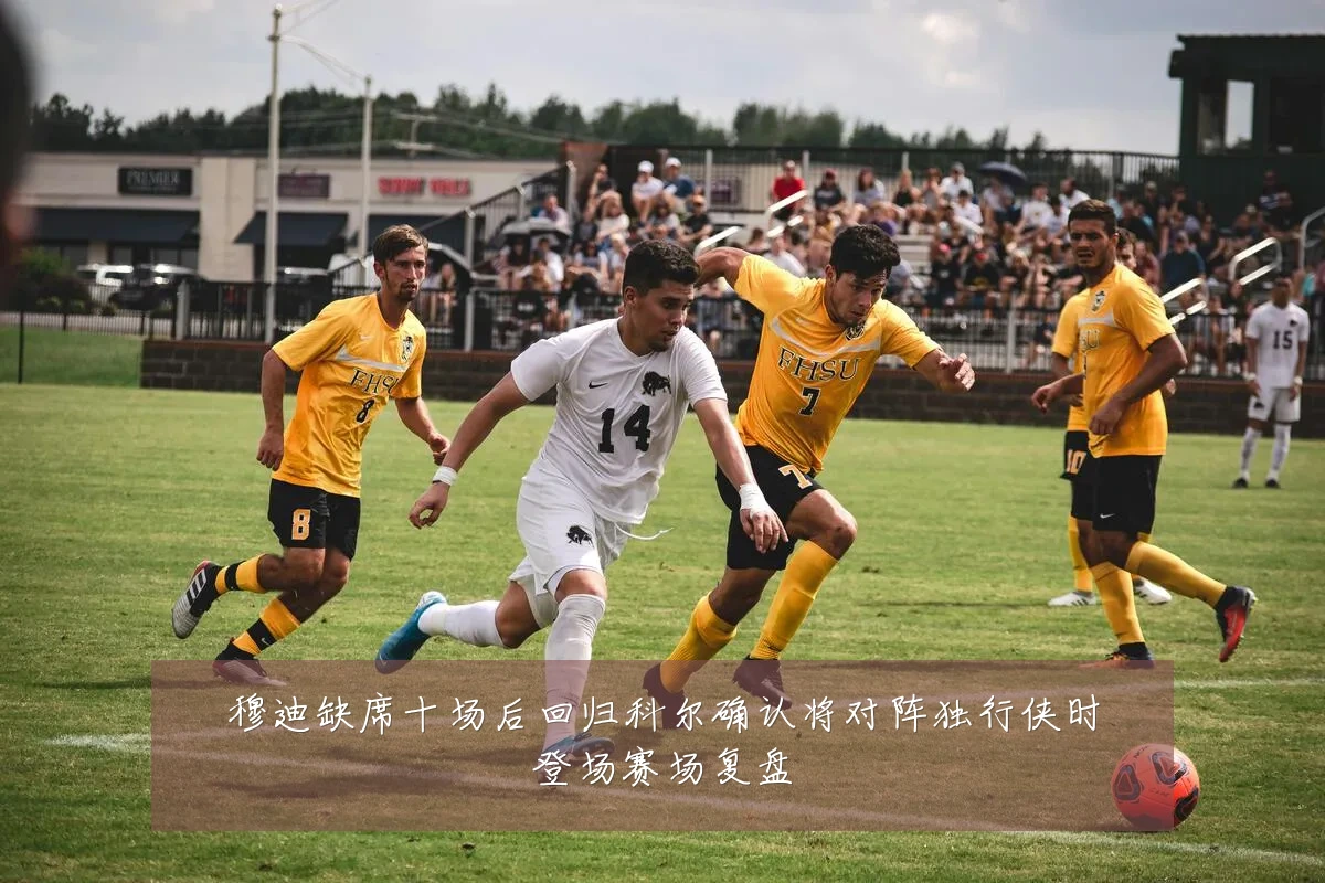 穆迪缺席十场后回归科尔确认将对阵独行侠时登场赛场复盘