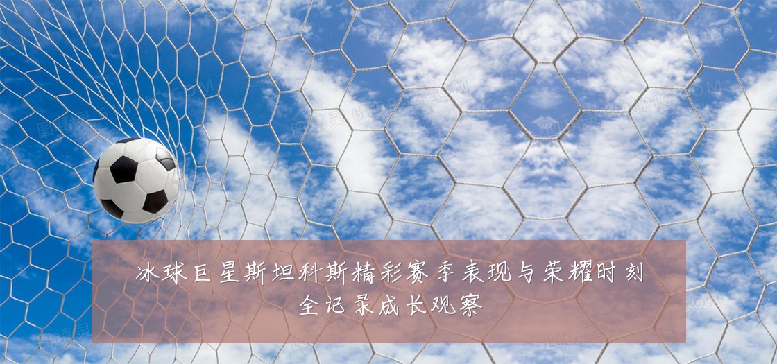 冰球巨星斯坦科斯精彩赛季表现与荣耀时刻全记录成长观察