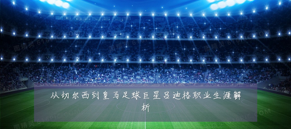 从切尔西到皇马足球巨星吕迪格职业生涯解析