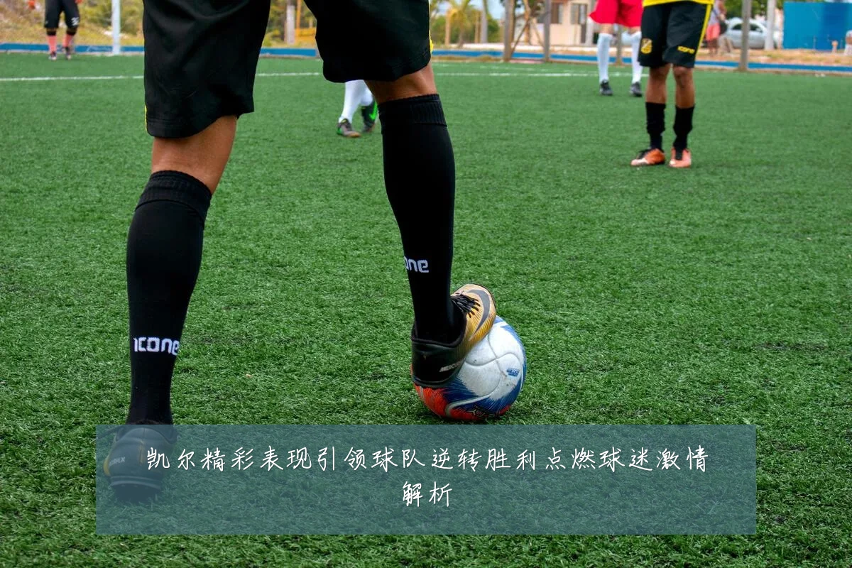 凯尔精彩表现引领球队逆转胜利点燃球迷激情解析