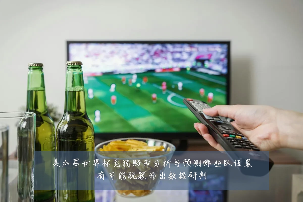 美加墨世界杯竞猜赔率分析与预测哪些队伍最有可能脱颖而出数据研判