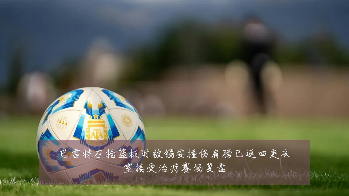 巴雷特在抢篮板时被锡安撞伤肩膀已返回更衣室接受治疗赛场复盘