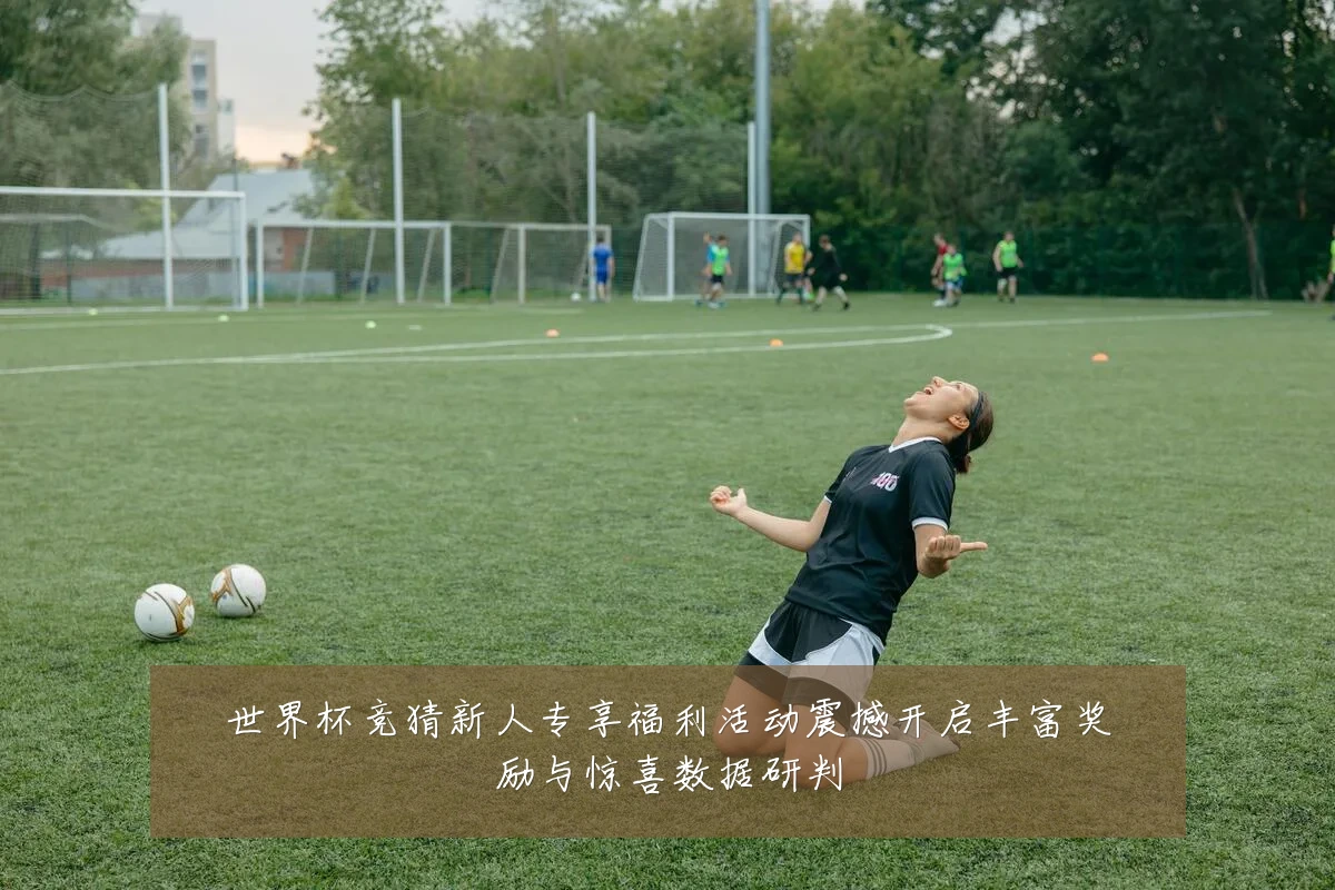 世界杯竞猜新人专享福利活动震撼开启丰富奖励与惊喜数据研判